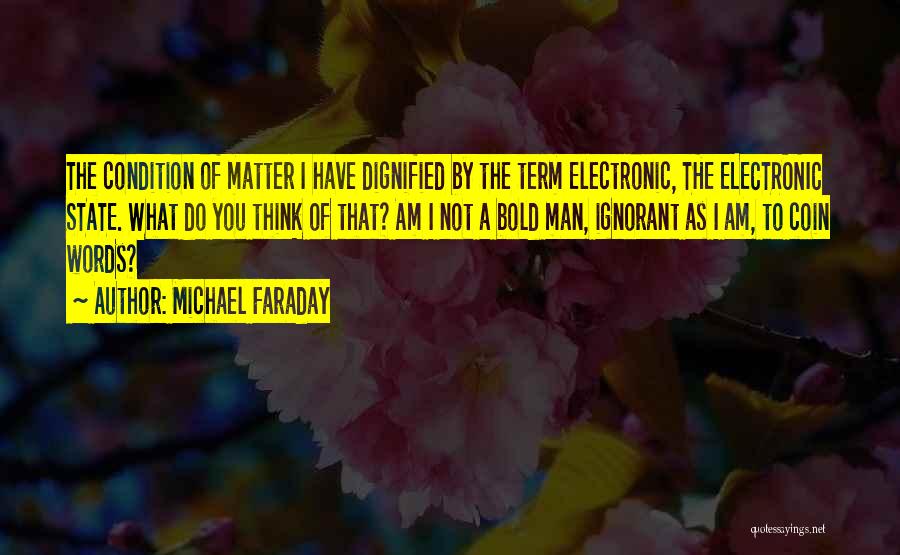 Michael Faraday Quotes: The Condition Of Matter I Have Dignified By The Term Electronic, The Electronic State. What Do You Think Of That?