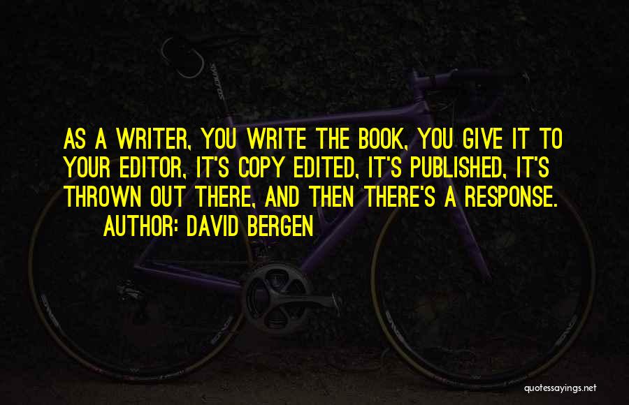 David Bergen Quotes: As A Writer, You Write The Book, You Give It To Your Editor, It's Copy Edited, It's Published, It's Thrown