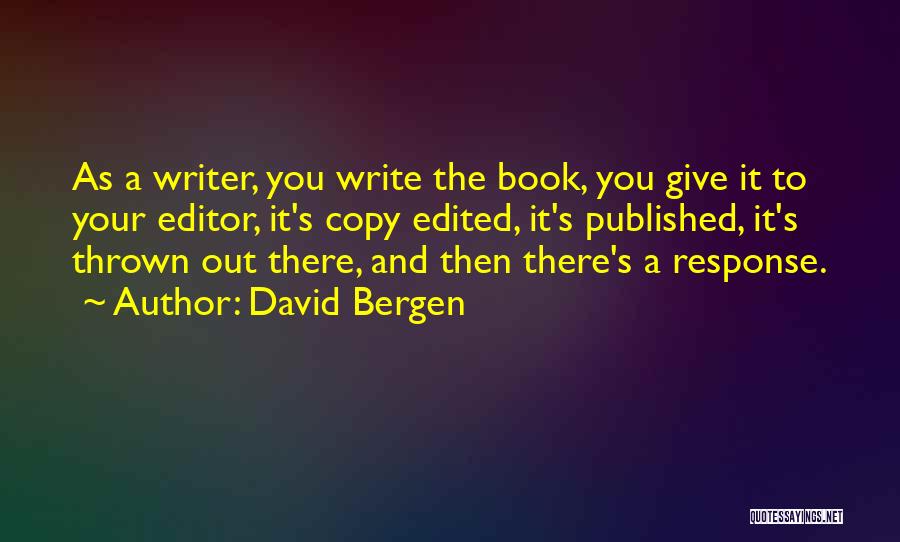 David Bergen Quotes: As A Writer, You Write The Book, You Give It To Your Editor, It's Copy Edited, It's Published, It's Thrown
