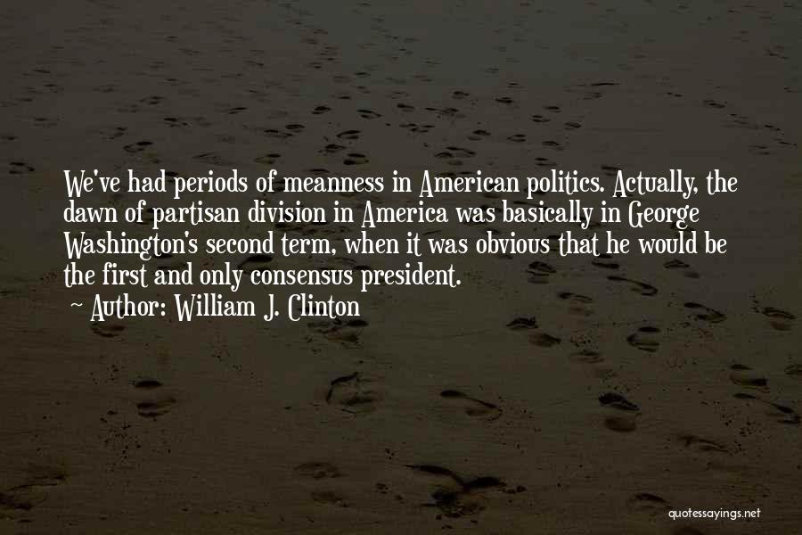 William J. Clinton Quotes: We've Had Periods Of Meanness In American Politics. Actually, The Dawn Of Partisan Division In America Was Basically In George