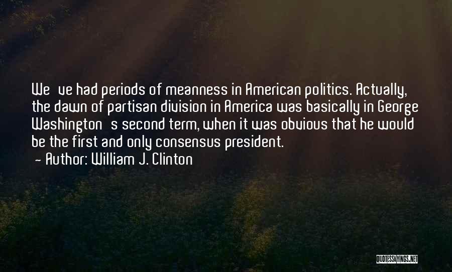 William J. Clinton Quotes: We've Had Periods Of Meanness In American Politics. Actually, The Dawn Of Partisan Division In America Was Basically In George