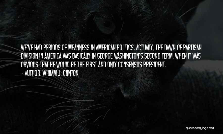William J. Clinton Quotes: We've Had Periods Of Meanness In American Politics. Actually, The Dawn Of Partisan Division In America Was Basically In George