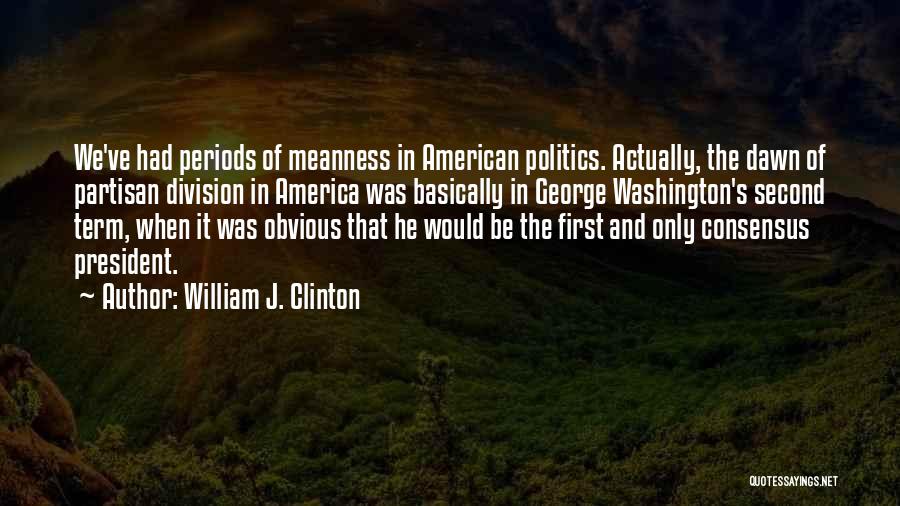William J. Clinton Quotes: We've Had Periods Of Meanness In American Politics. Actually, The Dawn Of Partisan Division In America Was Basically In George