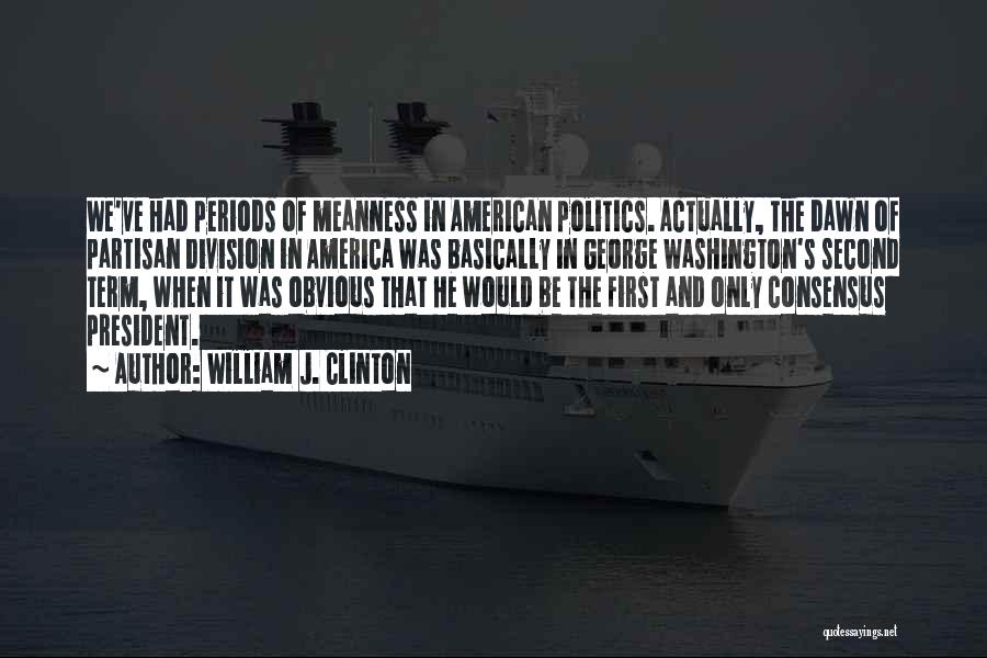 William J. Clinton Quotes: We've Had Periods Of Meanness In American Politics. Actually, The Dawn Of Partisan Division In America Was Basically In George
