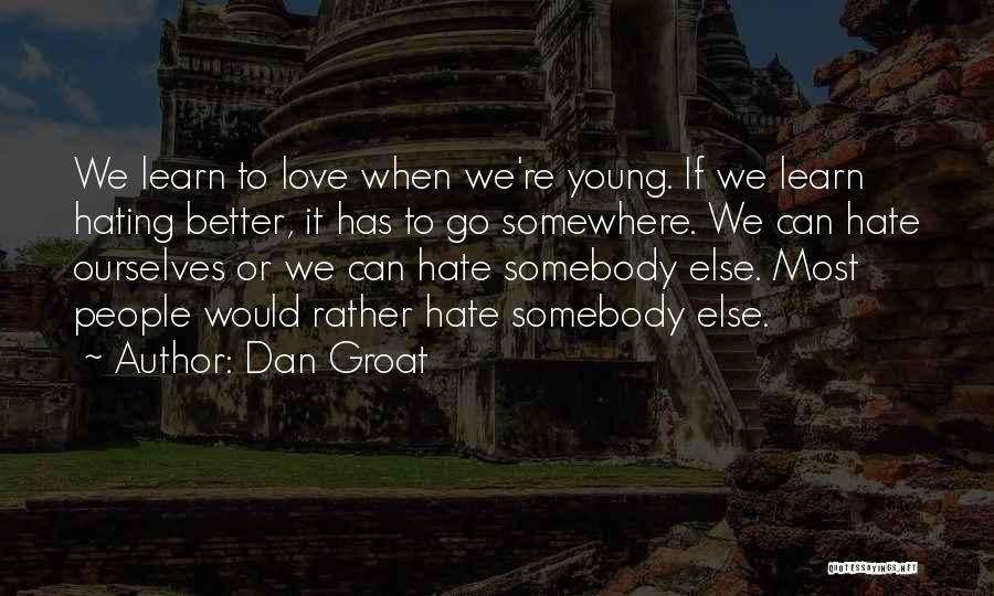 Dan Groat Quotes: We Learn To Love When We're Young. If We Learn Hating Better, It Has To Go Somewhere. We Can Hate