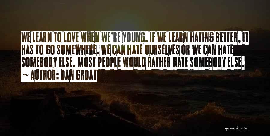 Dan Groat Quotes: We Learn To Love When We're Young. If We Learn Hating Better, It Has To Go Somewhere. We Can Hate