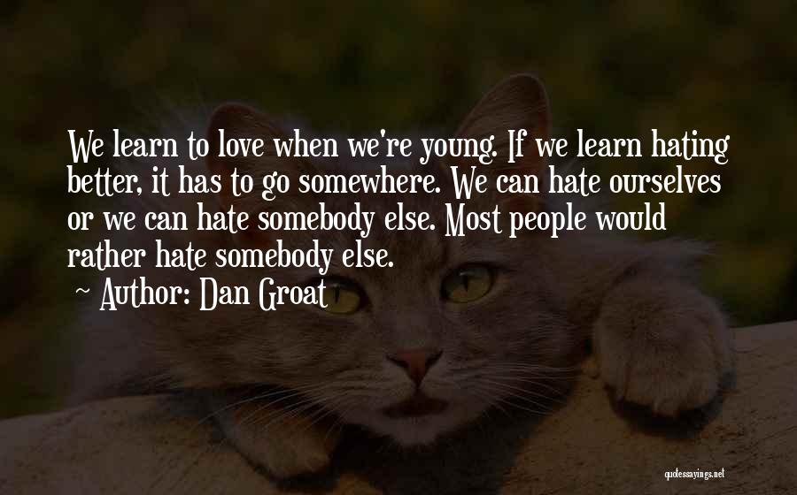 Dan Groat Quotes: We Learn To Love When We're Young. If We Learn Hating Better, It Has To Go Somewhere. We Can Hate