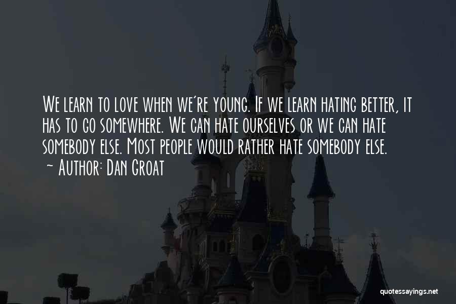 Dan Groat Quotes: We Learn To Love When We're Young. If We Learn Hating Better, It Has To Go Somewhere. We Can Hate