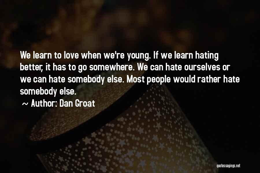 Dan Groat Quotes: We Learn To Love When We're Young. If We Learn Hating Better, It Has To Go Somewhere. We Can Hate