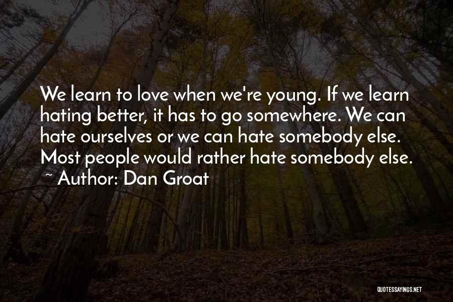 Dan Groat Quotes: We Learn To Love When We're Young. If We Learn Hating Better, It Has To Go Somewhere. We Can Hate