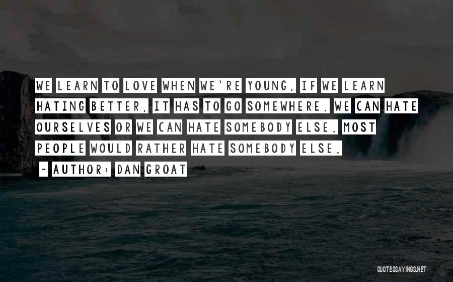 Dan Groat Quotes: We Learn To Love When We're Young. If We Learn Hating Better, It Has To Go Somewhere. We Can Hate