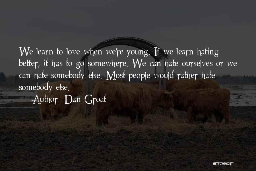 Dan Groat Quotes: We Learn To Love When We're Young. If We Learn Hating Better, It Has To Go Somewhere. We Can Hate