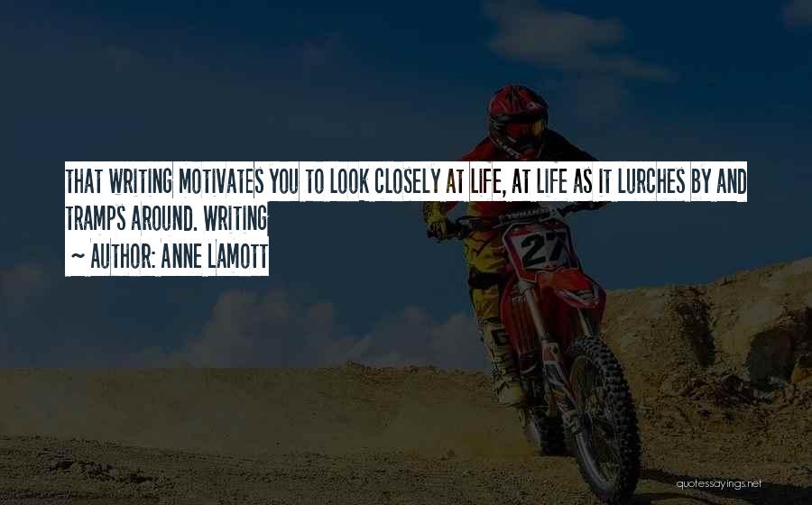 Anne Lamott Quotes: That Writing Motivates You To Look Closely At Life, At Life As It Lurches By And Tramps Around. Writing