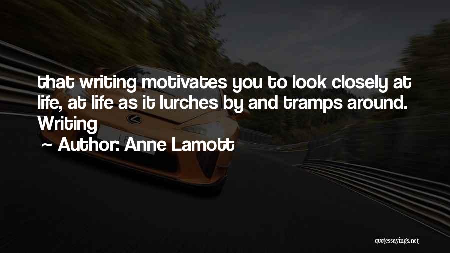 Anne Lamott Quotes: That Writing Motivates You To Look Closely At Life, At Life As It Lurches By And Tramps Around. Writing