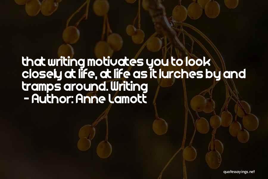 Anne Lamott Quotes: That Writing Motivates You To Look Closely At Life, At Life As It Lurches By And Tramps Around. Writing