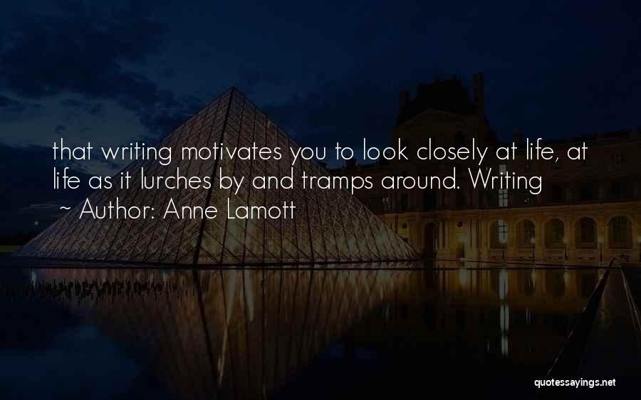 Anne Lamott Quotes: That Writing Motivates You To Look Closely At Life, At Life As It Lurches By And Tramps Around. Writing