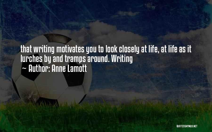 Anne Lamott Quotes: That Writing Motivates You To Look Closely At Life, At Life As It Lurches By And Tramps Around. Writing