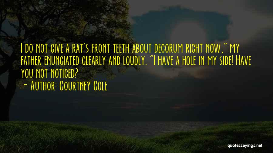 Courtney Cole Quotes: I Do Not Give A Rat's Front Teeth About Decorum Right Now, My Father Enunciated Clearly And Loudly. I Have