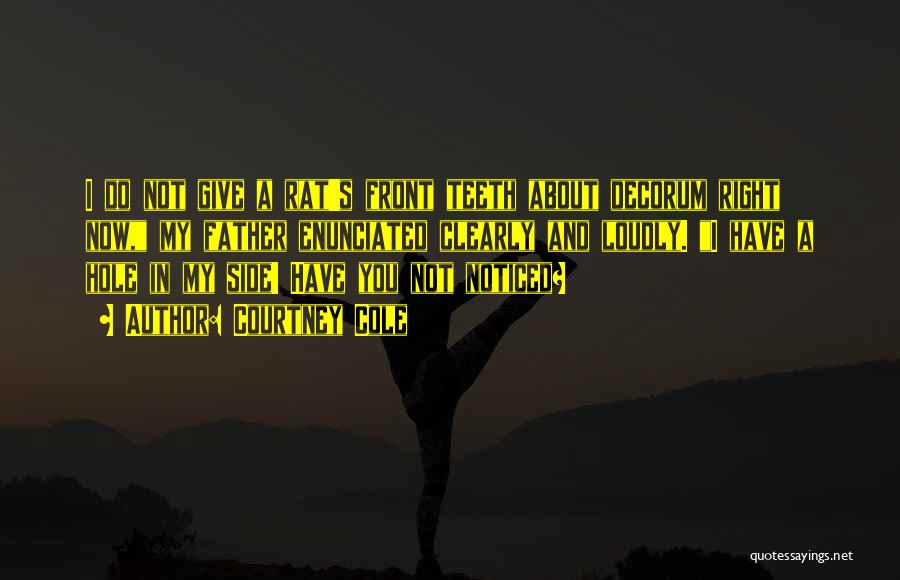 Courtney Cole Quotes: I Do Not Give A Rat's Front Teeth About Decorum Right Now, My Father Enunciated Clearly And Loudly. I Have