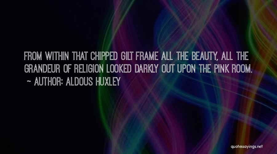 Aldous Huxley Quotes: From Within That Chipped Gilt Frame All The Beauty, All The Grandeur Of Religion Looked Darkly Out Upon The Pink