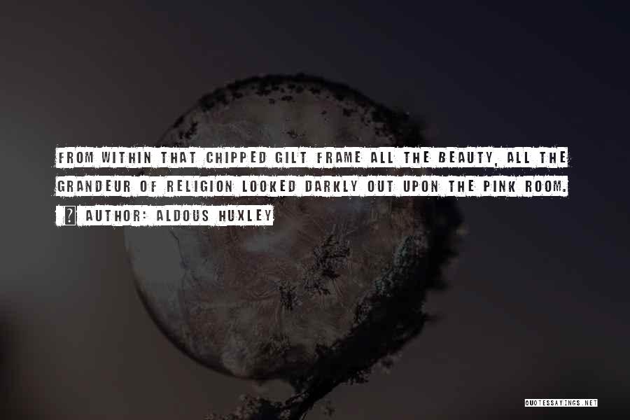 Aldous Huxley Quotes: From Within That Chipped Gilt Frame All The Beauty, All The Grandeur Of Religion Looked Darkly Out Upon The Pink