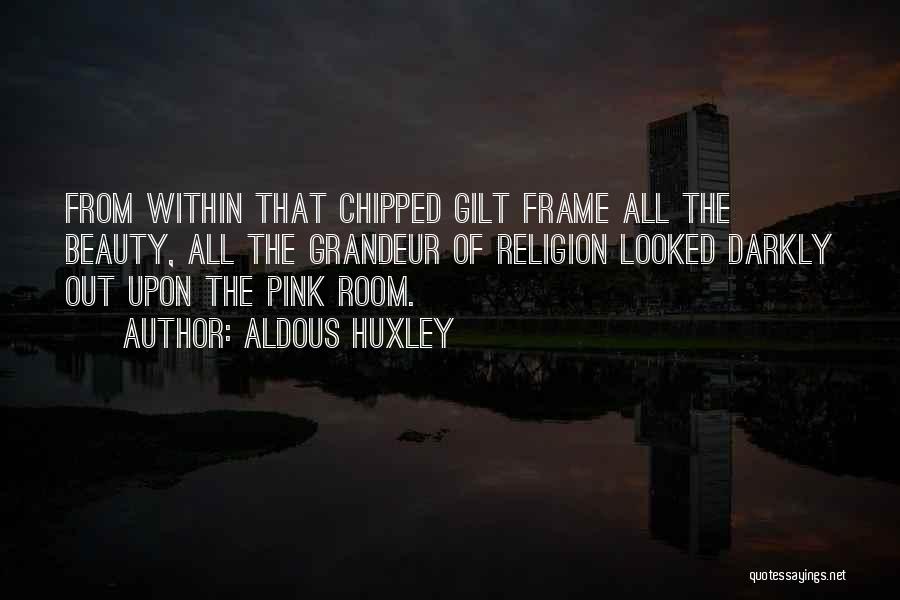 Aldous Huxley Quotes: From Within That Chipped Gilt Frame All The Beauty, All The Grandeur Of Religion Looked Darkly Out Upon The Pink