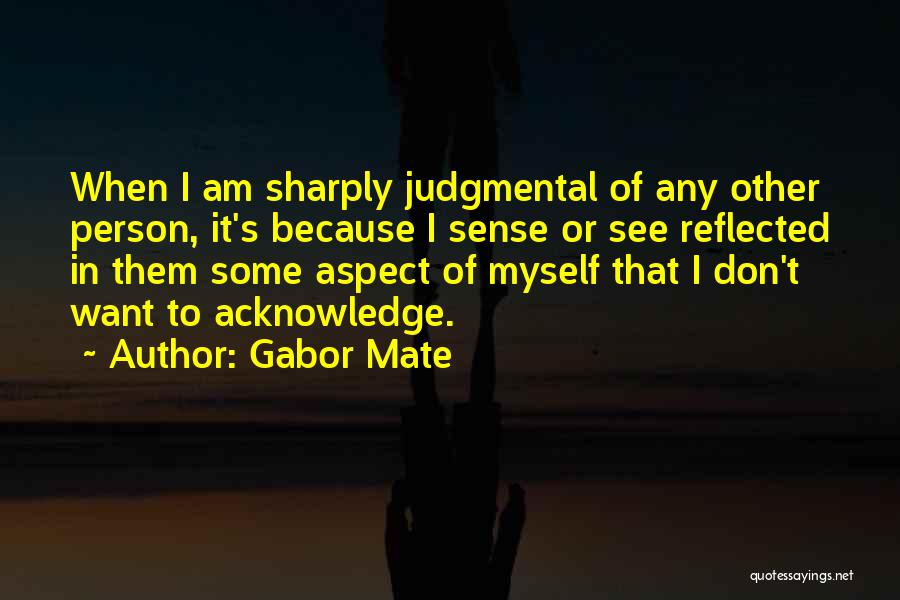 Gabor Mate Quotes: When I Am Sharply Judgmental Of Any Other Person, It's Because I Sense Or See Reflected In Them Some Aspect