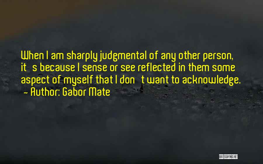 Gabor Mate Quotes: When I Am Sharply Judgmental Of Any Other Person, It's Because I Sense Or See Reflected In Them Some Aspect