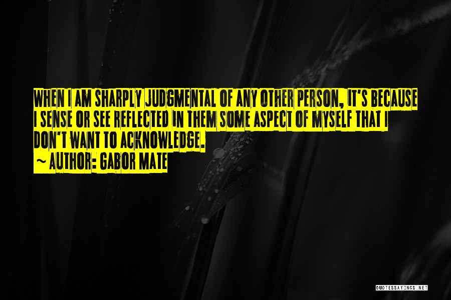 Gabor Mate Quotes: When I Am Sharply Judgmental Of Any Other Person, It's Because I Sense Or See Reflected In Them Some Aspect