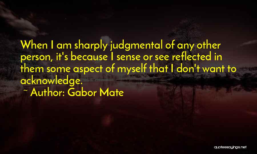 Gabor Mate Quotes: When I Am Sharply Judgmental Of Any Other Person, It's Because I Sense Or See Reflected In Them Some Aspect