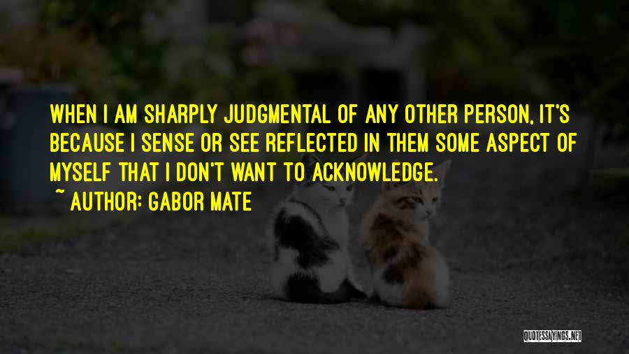 Gabor Mate Quotes: When I Am Sharply Judgmental Of Any Other Person, It's Because I Sense Or See Reflected In Them Some Aspect