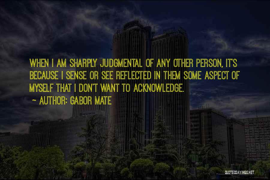 Gabor Mate Quotes: When I Am Sharply Judgmental Of Any Other Person, It's Because I Sense Or See Reflected In Them Some Aspect