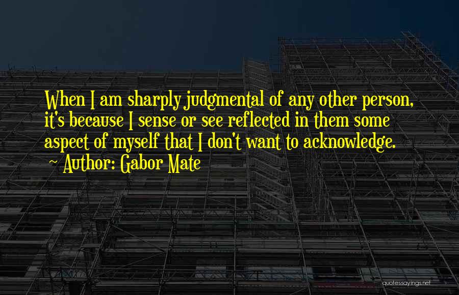 Gabor Mate Quotes: When I Am Sharply Judgmental Of Any Other Person, It's Because I Sense Or See Reflected In Them Some Aspect