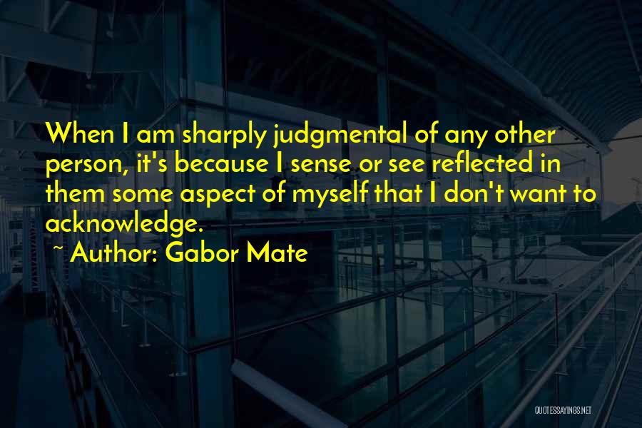 Gabor Mate Quotes: When I Am Sharply Judgmental Of Any Other Person, It's Because I Sense Or See Reflected In Them Some Aspect