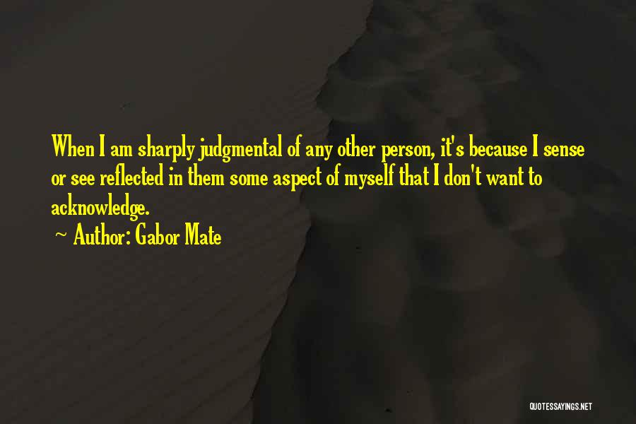 Gabor Mate Quotes: When I Am Sharply Judgmental Of Any Other Person, It's Because I Sense Or See Reflected In Them Some Aspect