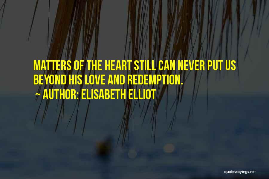 Elisabeth Elliot Quotes: Matters Of The Heart Still Can Never Put Us Beyond His Love And Redemption.