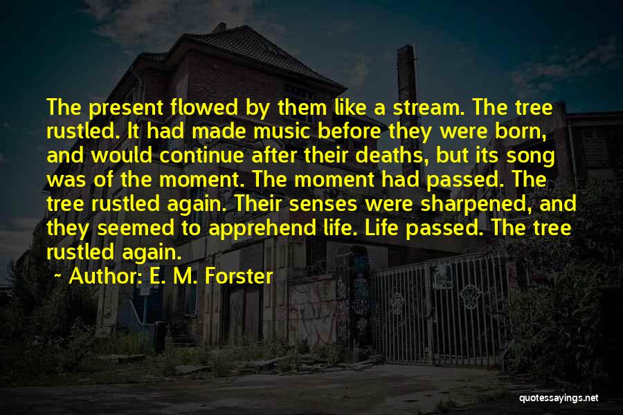E. M. Forster Quotes: The Present Flowed By Them Like A Stream. The Tree Rustled. It Had Made Music Before They Were Born, And