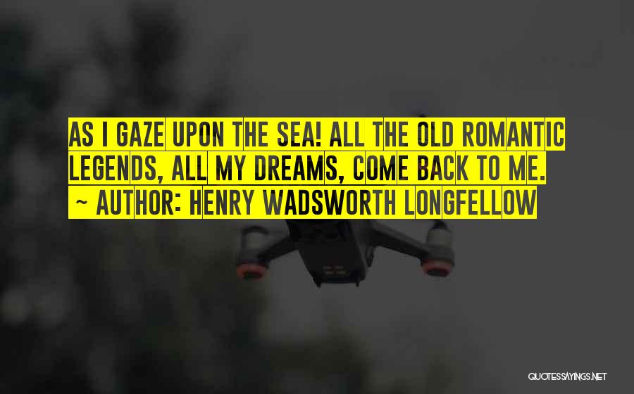 Henry Wadsworth Longfellow Quotes: As I Gaze Upon The Sea! All The Old Romantic Legends, All My Dreams, Come Back To Me.