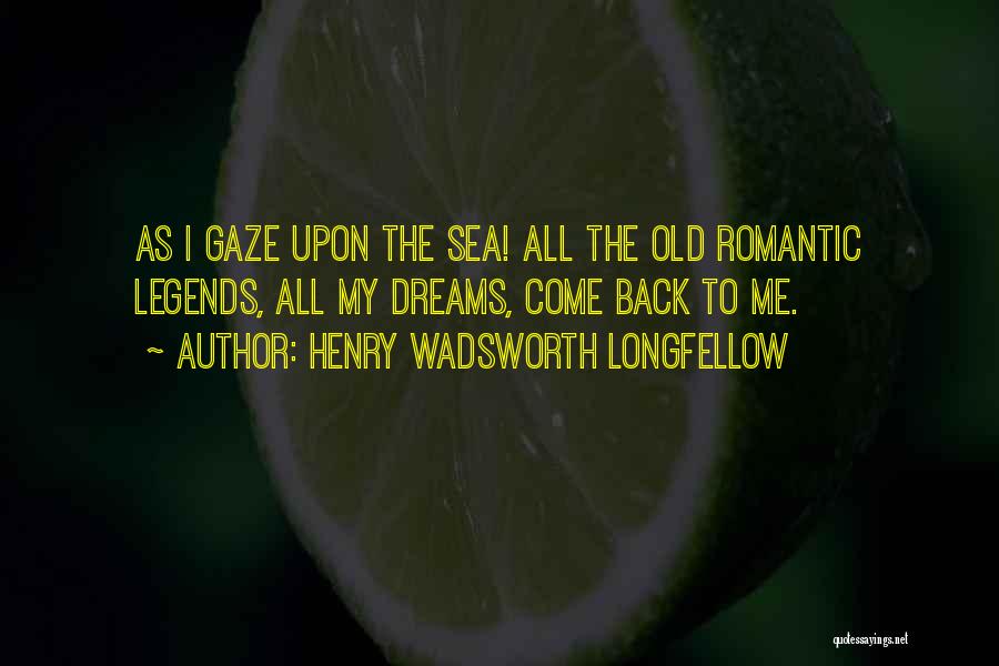 Henry Wadsworth Longfellow Quotes: As I Gaze Upon The Sea! All The Old Romantic Legends, All My Dreams, Come Back To Me.