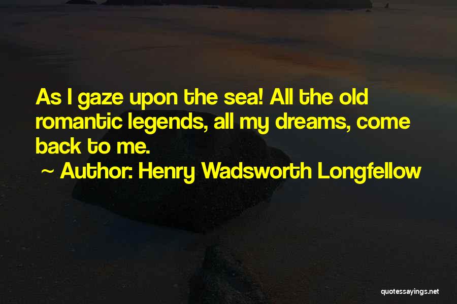 Henry Wadsworth Longfellow Quotes: As I Gaze Upon The Sea! All The Old Romantic Legends, All My Dreams, Come Back To Me.