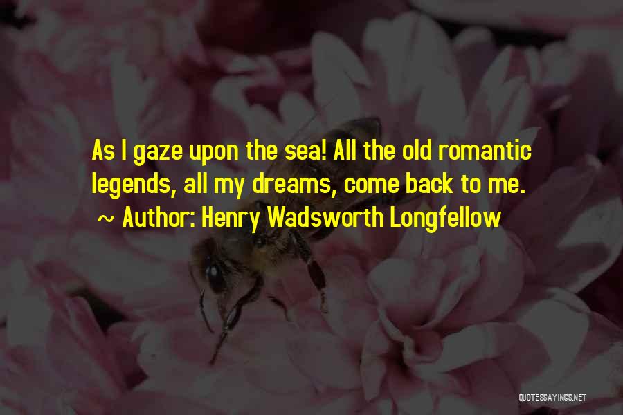 Henry Wadsworth Longfellow Quotes: As I Gaze Upon The Sea! All The Old Romantic Legends, All My Dreams, Come Back To Me.