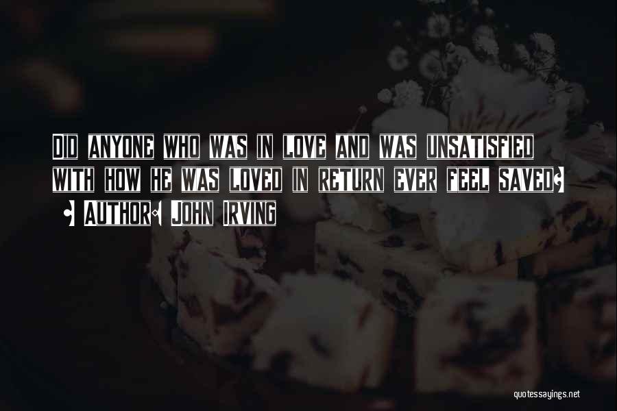 John Irving Quotes: Did Anyone Who Was In Love And Was Unsatisfied With How He Was Loved In Return Ever Feel Saved?
