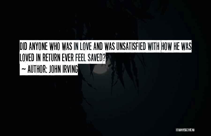 John Irving Quotes: Did Anyone Who Was In Love And Was Unsatisfied With How He Was Loved In Return Ever Feel Saved?