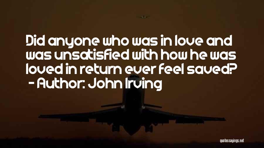 John Irving Quotes: Did Anyone Who Was In Love And Was Unsatisfied With How He Was Loved In Return Ever Feel Saved?