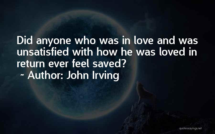 John Irving Quotes: Did Anyone Who Was In Love And Was Unsatisfied With How He Was Loved In Return Ever Feel Saved?
