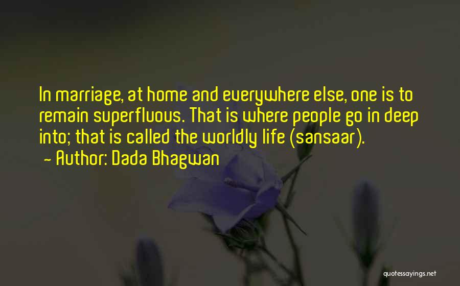 Dada Bhagwan Quotes: In Marriage, At Home And Everywhere Else, One Is To Remain Superfluous. That Is Where People Go In Deep Into;