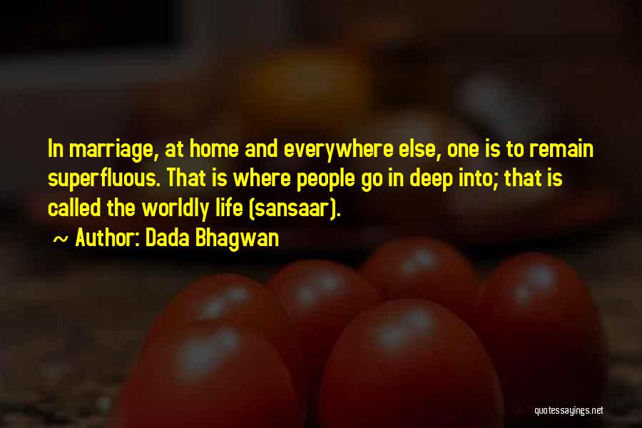 Dada Bhagwan Quotes: In Marriage, At Home And Everywhere Else, One Is To Remain Superfluous. That Is Where People Go In Deep Into;