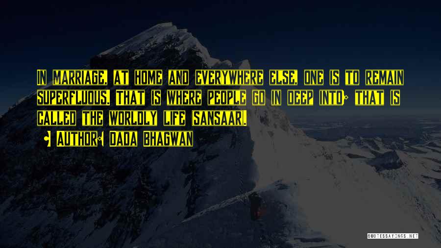 Dada Bhagwan Quotes: In Marriage, At Home And Everywhere Else, One Is To Remain Superfluous. That Is Where People Go In Deep Into;