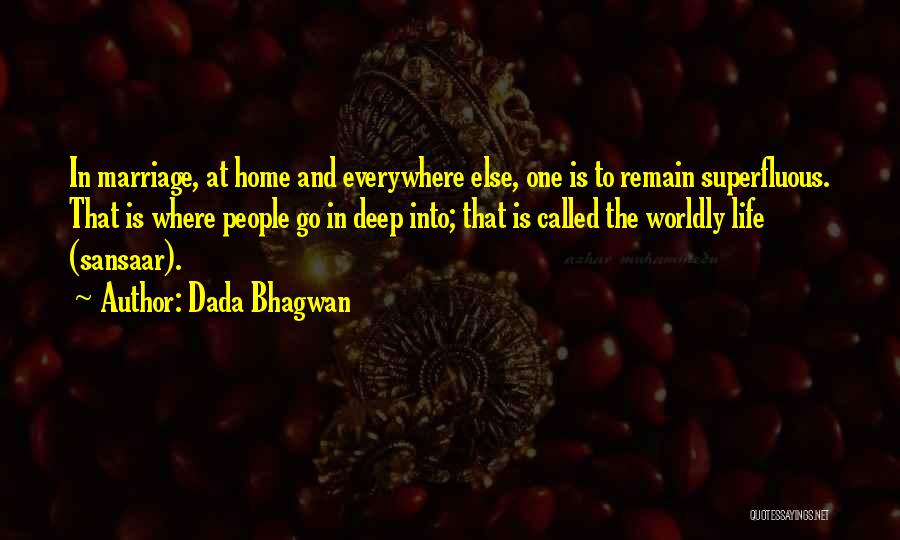 Dada Bhagwan Quotes: In Marriage, At Home And Everywhere Else, One Is To Remain Superfluous. That Is Where People Go In Deep Into;