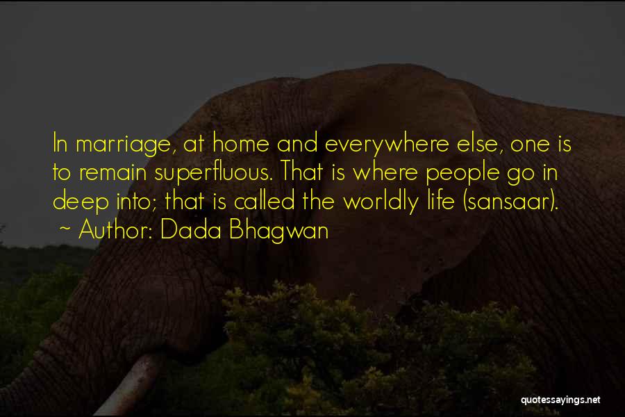 Dada Bhagwan Quotes: In Marriage, At Home And Everywhere Else, One Is To Remain Superfluous. That Is Where People Go In Deep Into;